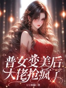 普女变美后,大佬抢疯了