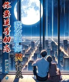 你要追寻初恋,我放手你哭什么